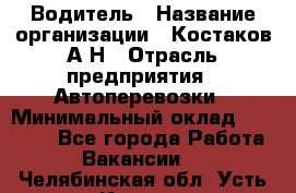 Водитель › Название организации ­ Костаков А.Н › Отрасль предприятия ­ Автоперевозки › Минимальный оклад ­ 40 000 - Все города Работа » Вакансии   . Челябинская обл.,Усть-Катав г.